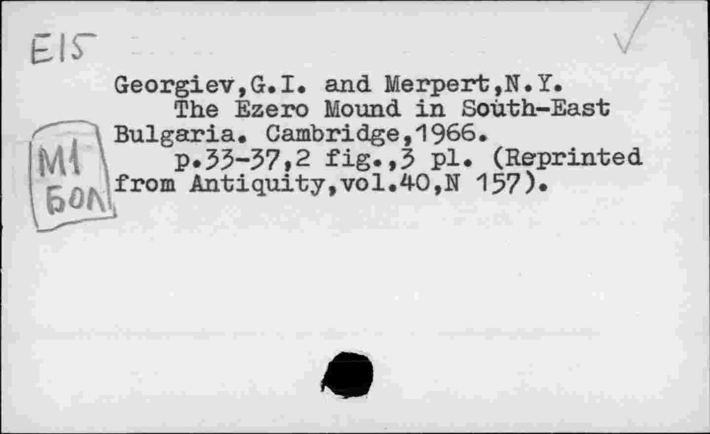 ﻿Georgiev,G.I. and Merpert,N.Y.
The Ezero Mound in South-East Bulgaria. Cambridge,1966.
p.55-57,2 fig.,5 pl. (Reprinted from Antiquity,vol.40,N 157).